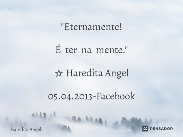 "Eternamente! É ter na mente." ☆ Haredita Angel 05.04.2013-Facebook... Frase de Haredita Angel.