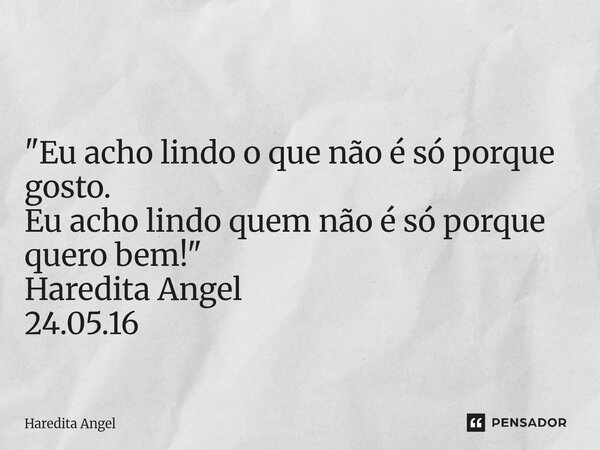 ⁠ "Eu acho lindo o que não é só porque gosto. Eu acho lindo quem não é só porque quero bem!" Haredita Angel 24.05.16... Frase de Haredita Angel.