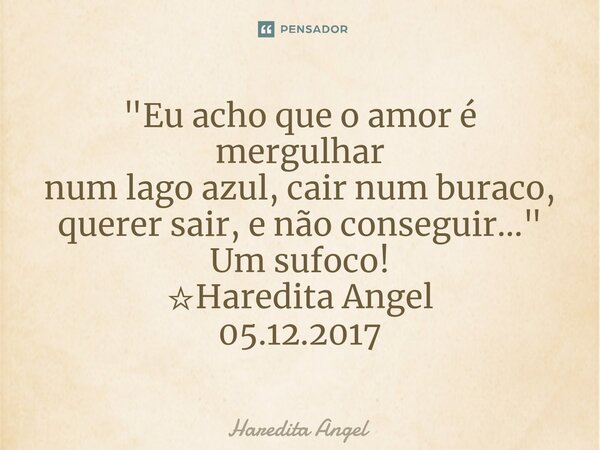 ⁠"Eu acho que o amor é mergulhar num lago azul, cair num buraco, querer sair, e não conseguir..." Um sufoco! ☆Haredita Angel 05.12.2017... Frase de Haredita Angel.