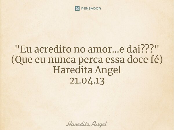 "Eu acredito no amor...e dai???" (Que eu nunca perca essa doce fé) Haredita Angel 21.04.13... Frase de Haredita Angel.