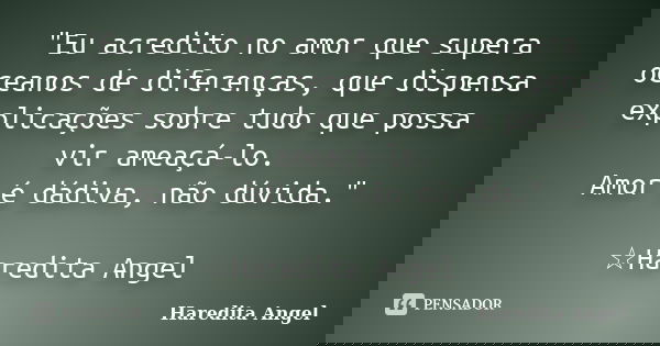 "Eu acredito no amor que supera oceanos de diferenças, que dispensa explicações sobre tudo que possa vir ameaçá-lo. Amor é dádiva, não dúvida." ☆Hared... Frase de Haredita Angel.