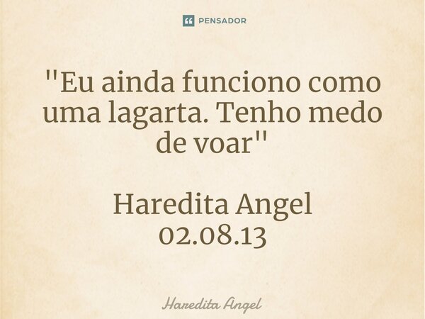 "Eu ainda funciono como uma lagarta. Tenho medo de voar" Haredita Angel 02.08.13... Frase de Haredita Angel.
