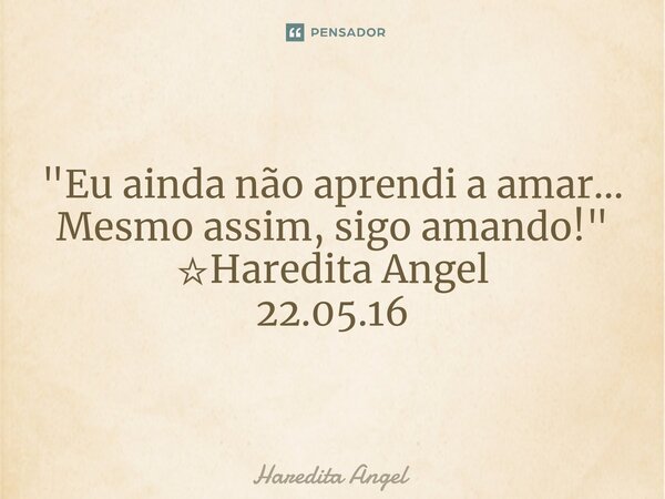 "Eu ainda não aprendi a amar... Mesmo assim, sigo amando!" ☆Haredita Angel 22.05.16... Frase de Haredita Angel.