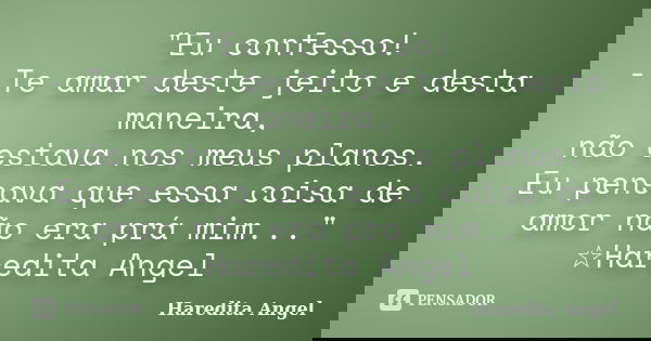 "Eu confesso! - Te amar deste jeito e desta maneira, não estava nos meus planos. Eu pensava que essa coisa de amor não era prá mim..." ☆Haredita Angel... Frase de Haredita Angel.
