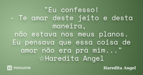 "Eu confesso! - Te amar deste jeito e desta maneira, não estava nos meus planos. Eu pensava que essa coisa de amor não era prá mim..." ☆Haredita Angel... Frase de Haredita Angel.