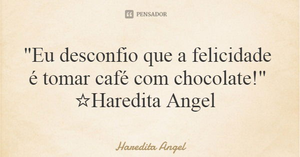 "Eu desconfio que a felicidade é tomar café com chocolate!" ☆Haredita Angel... Frase de Haredita Angel.