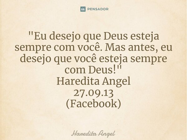 "Eu desejo que Deus esteja sempre com você. Mas antes, eu desejo que você esteja sempre com Deus!" Haredita Angel 27.09.13 (Facebook)... Frase de Haredita Angel.