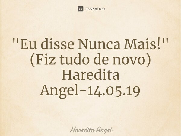 ⁠"Eu disse Nunca Mais!" (Fiz tudo de novo) Haredita Angel-14.05.19... Frase de Haredita Angel.