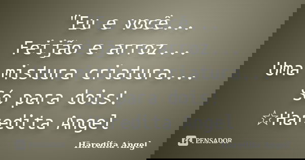 "Eu e você... Feijão e arroz... Uma mistura criatura... Só para dois! ☆Haredita Angel... Frase de Haredita Angel.