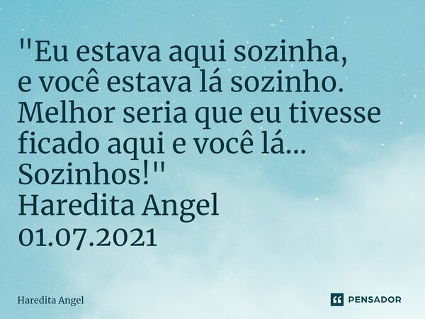 ⁠"Eu estava aqui sozinha, e você estava lá sozinho. Melhor seria que eu tivesse ficado aqui e você lá... Sozinhos!" Haredita Angel 01.07.2021... Frase de Haredita Angel.