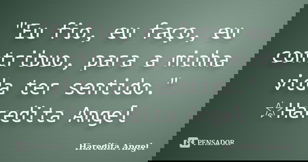 "Eu fio, eu faço, eu contribuo, para a minha vida ter sentido." ☆Haredita Angel... Frase de Haredita Angel.