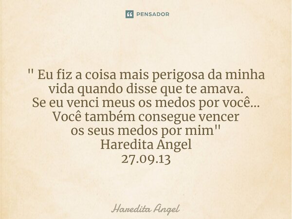 ⁠ " Eu fiz a coisa mais perigosa da minha vidaquando disse que te amava. Se eu venci meus os medos por você... Você também consegue vencer os seus medos po... Frase de Haredita Angel.