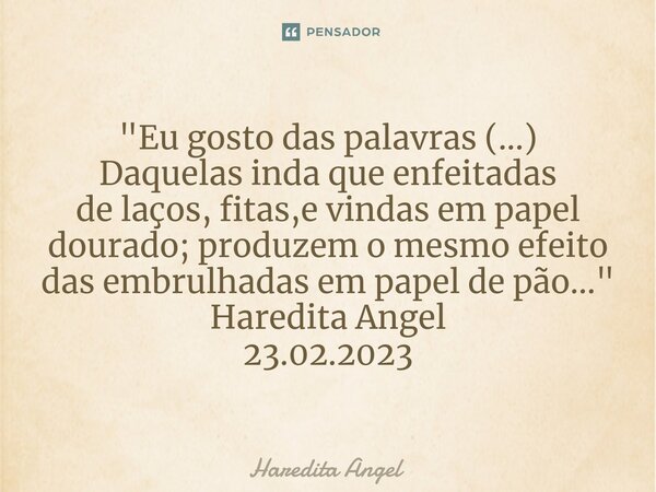"⁠Eu gosto das palavras (...) Daquelas inda que enfeitadas de laços, fitas,e vindas em papel dourado;produzem o mesmo efeito dasembrulhadas em papel de pão... Frase de Haredita Angel.