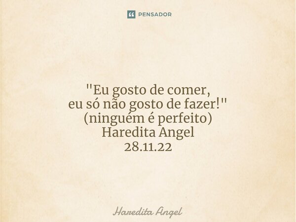 ⁠ "Eu gosto de comer, eu só não gosto de fazer!" (ninguém é perfeito) Haredita Angel 28.11.22... Frase de Haredita Angel.