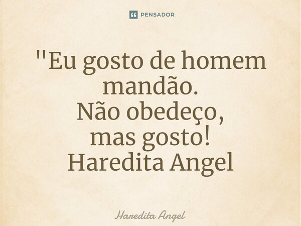 ⁠"Eu gosto de homem mandão. Não obedeço, mas gosto! Haredita Angel... Frase de Haredita Angel.