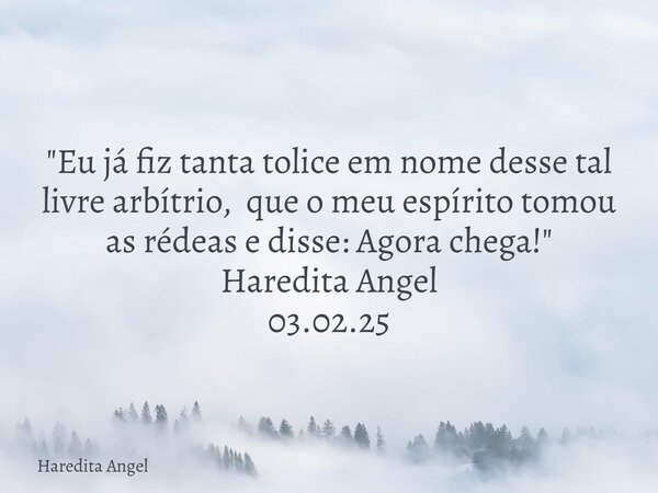 "Eu já fiz tanta tolice em nome desse tal livre arbítrio, que o meu espírito tomou as rédeas e disse: Agora chega!" Haredita Angel 03.02.25... Frase de Haredita Angel.