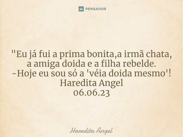 ⁠ "Eu já fui a prima bonita,a irmã chata, a amiga doida e a filha rebelde. -Hoje eu sou só a 'véia doida mesmo'! Haredita Angel 06.06.23... Frase de Haredita Angel.