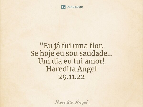 ⁠ "Eu já fui uma flor. Se hoje eu sou saudade... Um dia eu fui amor! Haredita Angel 29.11.22... Frase de Haredita Angel.