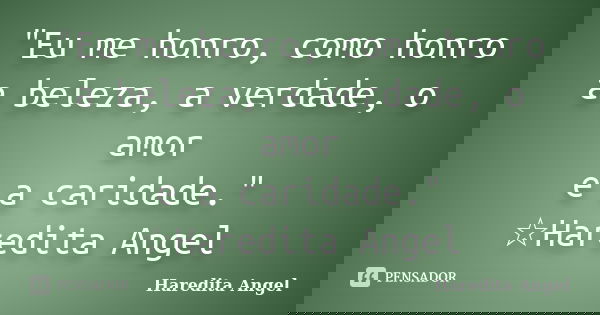 "Eu me honro, como honro a beleza, a verdade, o amor e a caridade." ☆Haredita Angel... Frase de haredita Angel.