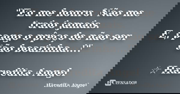"Eu me honro. Não me traio jamais. E, pago o prêço de não ser tão boazinha...!" ☆ Haredita Angel... Frase de Haredita Angel.