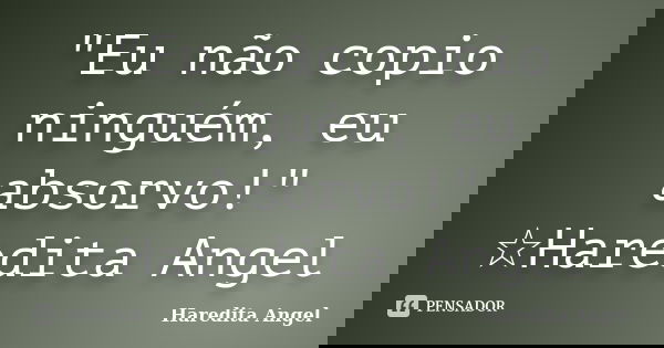 "Eu não copio ninguém, eu absorvo!" ☆Haredita Angel... Frase de Haredita Angel.
