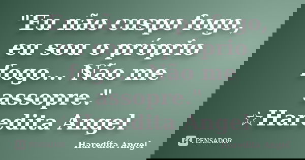 "Eu não cuspo fogo, eu sou o próprio fogo... Não me assopre." ☆Haredita Angel... Frase de Haredita Angel.