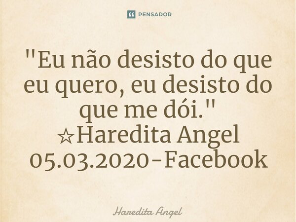 ⁠"Eu não desisto do que eu quero, eu desisto do que me dói." ☆Haredita Angel 05.03.2020-Facebook... Frase de Haredita Angel.