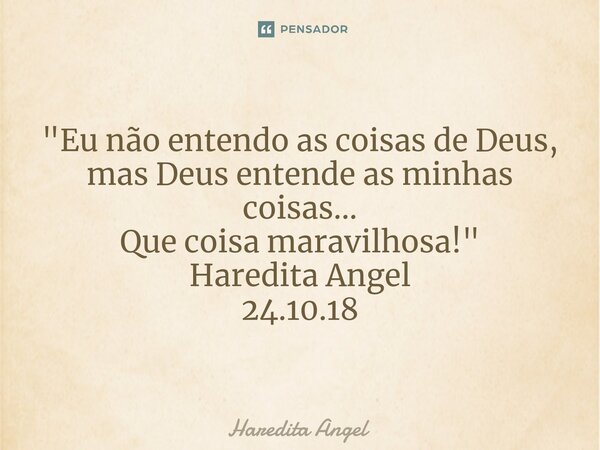 "Eu não entendo as coisas de Deus, mas Deus entende as minhas coisas... Que coisa maravilhosa!" Haredita Angel 24.10.18... Frase de Haredita Angel.