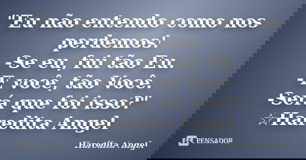 "Eu não entendo como nos perdemos! -Se eu, fui tão Eu. -E você, tão Você. -Será que foi isso?" ☆Haredita Angel... Frase de Haredita Angel.
