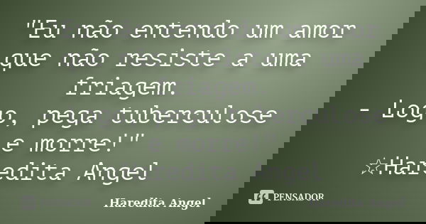 "Eu não entendo um amor que não resiste a uma friagem. - Logo, pega tuberculose e morre!" ☆Haredita Angel... Frase de Haredita Angel.