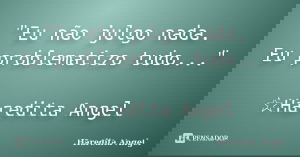 "Eu não julgo nada. Eu problematizo tudo..." ☆Haredita Angel... Frase de Haredita Angel.