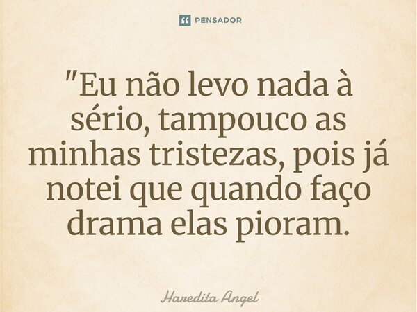 "Eu não levo nada a sério, tampouco as minhas tristezas, pois já notei que quando faço drama elas pioram.... Frase de Haredita Angel.