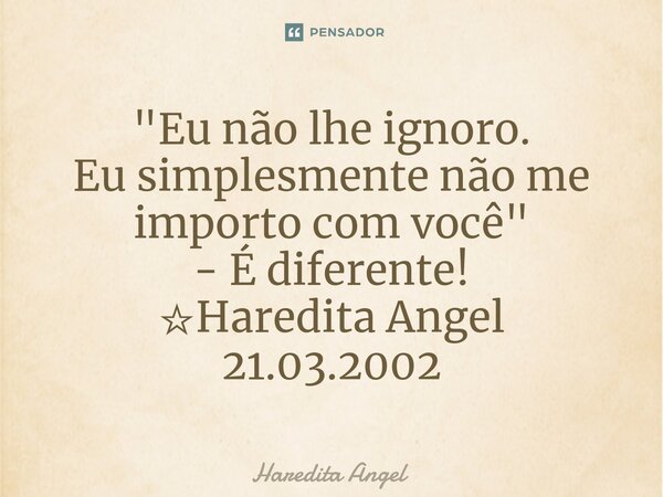 "Eu não lhe ignoro. Eu simplesmente não me importo com você" - É diferente! ☆Haredita Angel 21.03.2002... Frase de Haredita Angel.