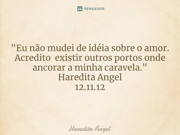 ⁠ "Eu não mudei de idéia sobre o amor. Acredito existir outros portos onde ancorar a minha caravela." Haredita Angel 12.11.12... Frase de Haredita Angel.