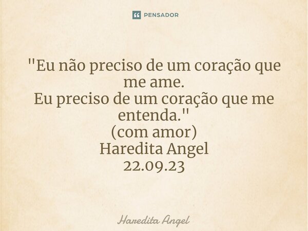 ⁠"Eu não preciso de um coração que me ame. Eu preciso de um coração que me entenda." (com amor) Haredita Angel 22.09.23... Frase de Haredita Angel.