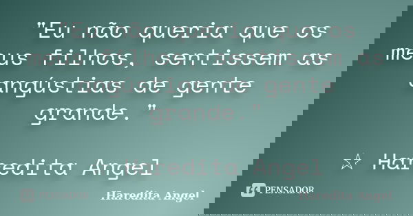 "Eu não queria que os meus filhos, sentissem as angústias de gente grande." ☆ Haredita Angel... Frase de Haredita Angel.