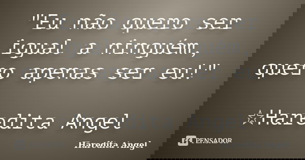 "Eu não quero ser igual a ninguém, quero apenas ser eu!" ☆Haredita Angel... Frase de Haredita Angel.