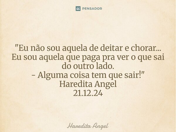 ⁠ "Eu não sou aquela de deitar e chorar... Eu sou aquela que paga pra ver o que sai do outro lado. - Alguma coisa tem que sair!" Haredita Angel 21.12.... Frase de Haredita Angel.