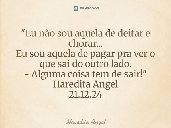 ⁠⁠"Eu não sou aquela de deitar e chorar... Eu sou aquela de pagar pra ver o que sai do outro lado. - Alguma coisa tem de sair!" Haredita Angel 21.12.2... Frase de Haredita Angel.