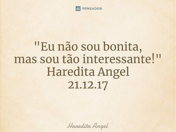⁠ "Eu não sou bonita, mas sou tão interessante!" Haredita Angel 21.12.17... Frase de Haredita Angel.