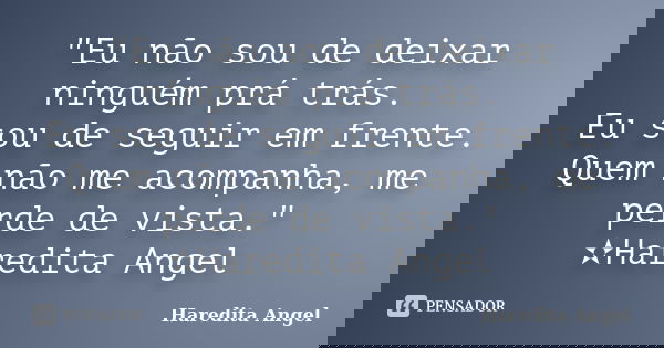 "Eu não sou de deixar ninguém prá trás. Eu sou de seguir em frente. Quem não me acompanha, me perde de vista." ✫Haredita Angel... Frase de Haredita Angel.