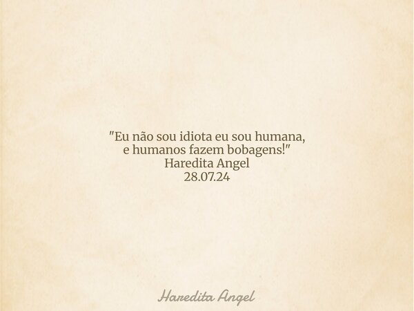 "Eu não sou idiota eu sou humana, e humanos fazem bobagens!" Haredita Angel 28.07.24... Frase de Haredita Angel.
