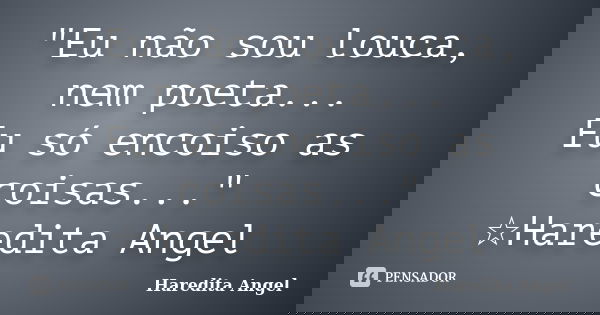 "Eu não sou louca, nem poeta... Eu só encoiso as coisas..." ☆Haredita Angel... Frase de Haredita Angel.