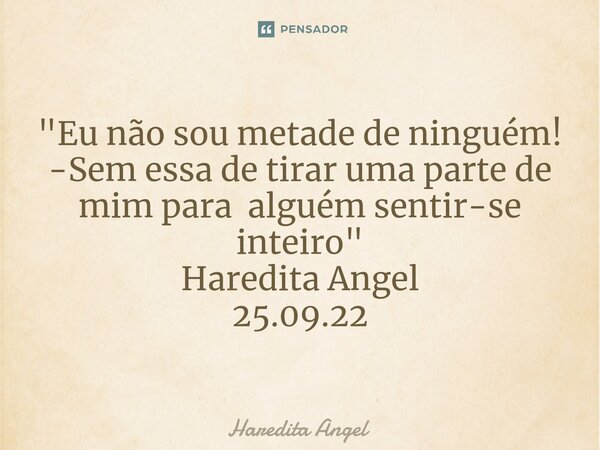 ⁠"Eu não sou metade de ninguém! -Sem essa de tirar uma parte de mim para alguém sentir-se inteiro" Haredita Angel 25.09.22... Frase de Haredita Angel.