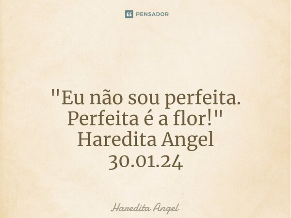 ⁠ "Eu não sou perfeita. Perfeita é a flor!" Haredita Angel 30.01.24... Frase de Haredita Angel.
