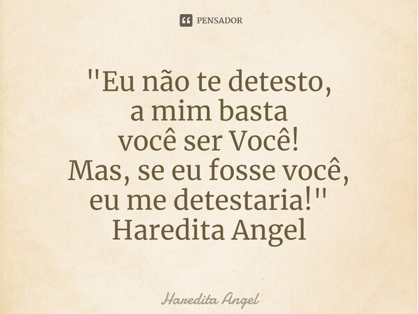 ⁠"Eu não te detesto, a mim basta você ser Você! Mas, se eu fosse você, eu me detestaria!" Haredita Angel... Frase de Haredita Angel.