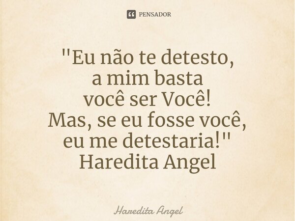 ⁠"Eu não te detesto, a mim basta você ser Você! Mas, se eu fosse você, eu me detestaria!" Haredita Angel... Frase de Haredita Angel.