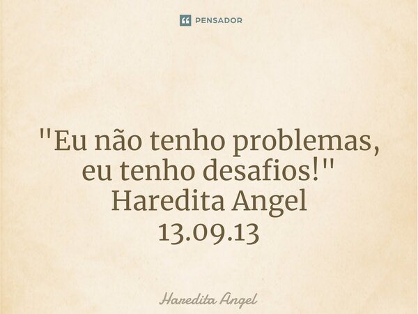 ⁠ "Eu não tenho problemas, eu tenho desafios!" Haredita Angel 13.09.13... Frase de Haredita Angel.