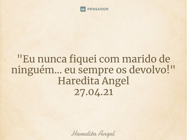 ⁠ "Eu nunca fiquei com marido de ninguém... eu sempre os devolvo!" Haredita Angel 27.04.21... Frase de Haredita Angel.