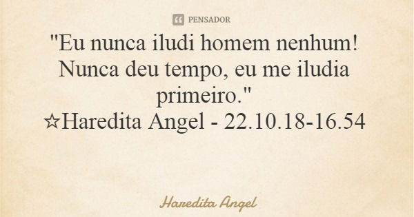 "Eu nunca iludi homem nenhum! Nunca deu tempo, eu me iludia primeiro." ☆Haredita Angel - 22.10.18-16.54... Frase de Haredita Angel.